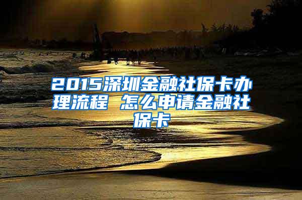 2015深圳金融社保卡办理流程 怎么申请金融社保卡