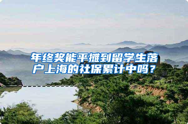 年终奖能平摊到留学生落户上海的社保累计中吗？