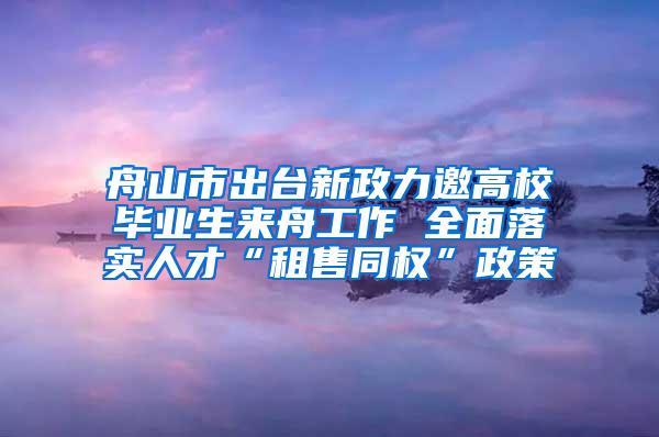 舟山市出台新政力邀高校毕业生来舟工作 全面落实人才“租售同权”政策