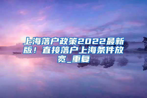 上海落户政策2022最新版！直接落户上海条件放宽_重复