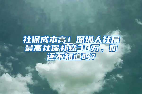 社保成本高！深圳人社局最高社保补贴30万，你还不知道吗？