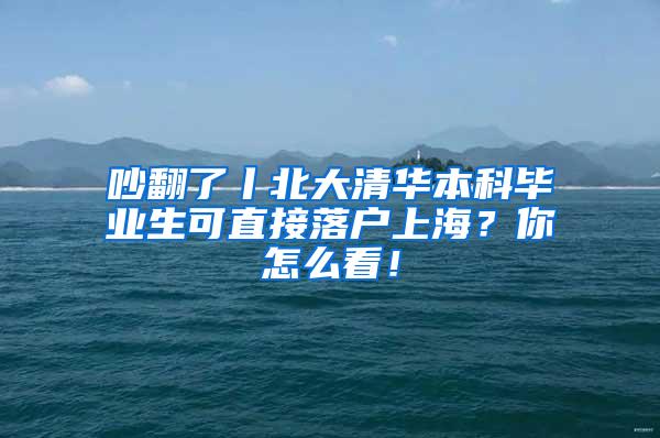 吵翻了丨北大清华本科毕业生可直接落户上海？你怎么看！