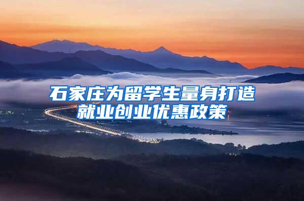 石家庄为留学生量身打造就业创业优惠政策