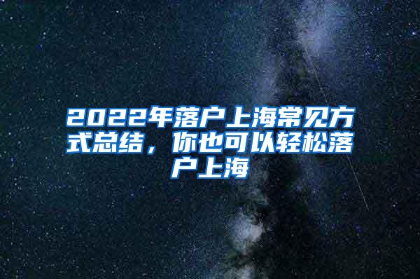 2022年落户上海常见方式总结，你也可以轻松落户上海
