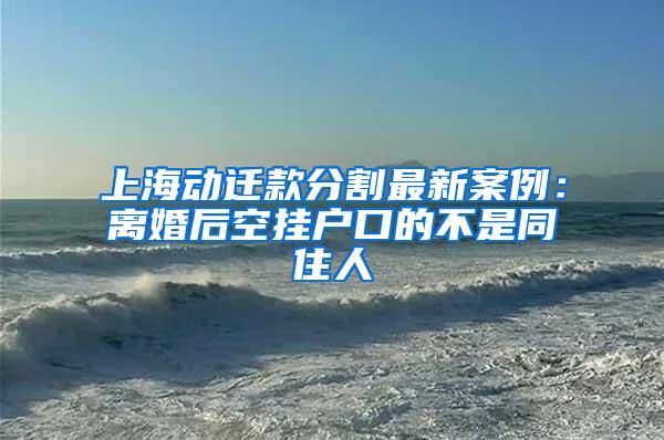 上海动迁款分割最新案例：离婚后空挂户口的不是同住人