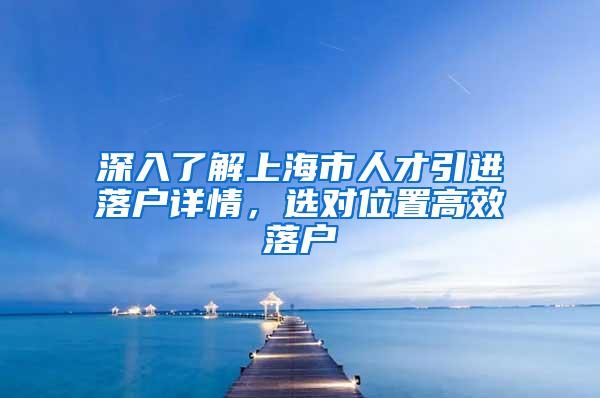 深入了解上海市人才引进落户详情，选对位置高效落户