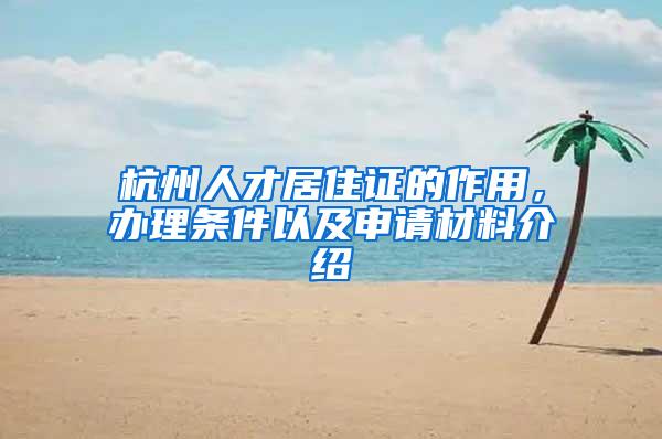 杭州人才居住证的作用，办理条件以及申请材料介绍