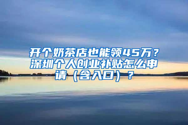 开个奶茶店也能领45万？深圳个人创业补贴怎么申请（含入口）？