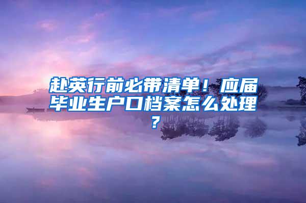 赴英行前必带清单！应届毕业生户口档案怎么处理？