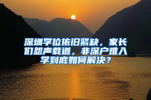 深圳学位依旧紧缺，家长们怨声载道，非深户难入学到底如何解决？