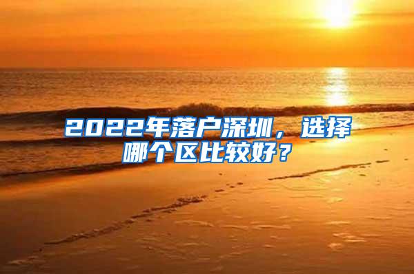 2022年落户深圳，选择哪个区比较好？