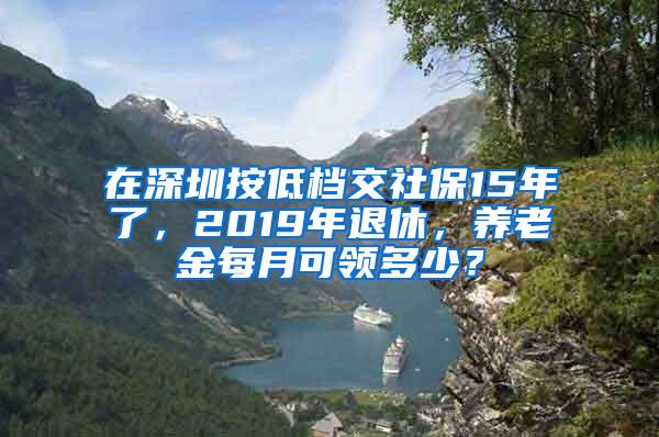 在深圳按低档交社保15年了，2019年退休，养老金每月可领多少？