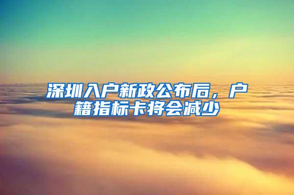 深圳入户新政公布后，户籍指标卡将会减少