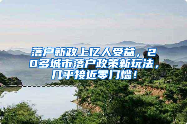 落户新政上亿人受益，20多城市落户政策新玩法，几乎接近零门槛！