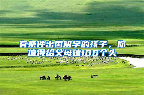 有条件出国留学的孩子，你值得给父母磕100个头