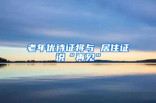 老年优待证将与 居住证说“再见”
