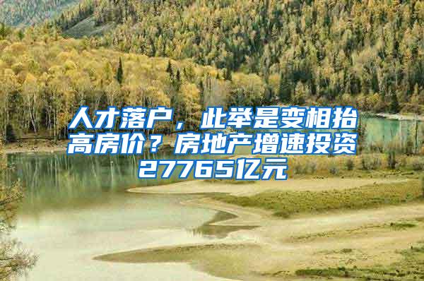 人才落户，此举是变相抬高房价？房地产增速投资27765亿元