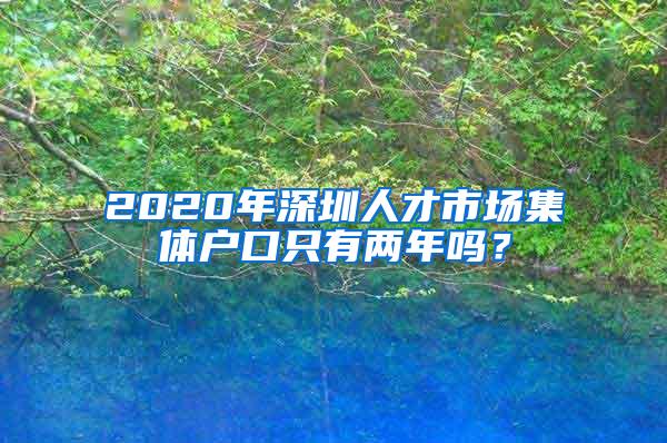 2020年深圳人才市场集体户口只有两年吗？