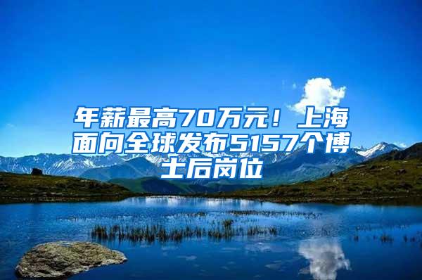 年薪最高70万元！上海面向全球发布5157个博士后岗位