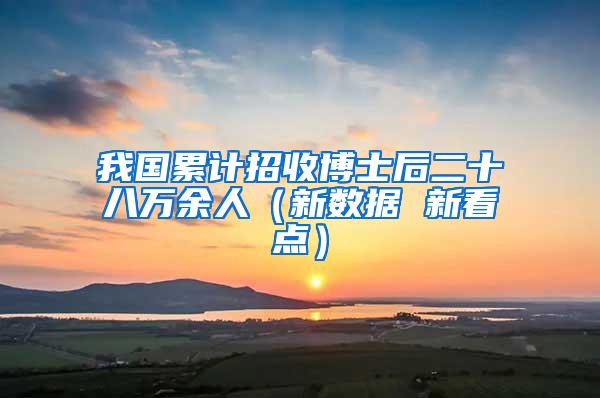 我国累计招收博士后二十八万余人（新数据 新看点）