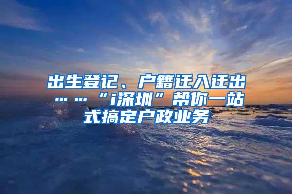 出生登记、户籍迁入迁出……“i深圳”帮你一站式搞定户政业务