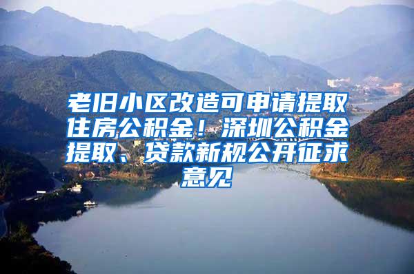 老旧小区改造可申请提取住房公积金！深圳公积金提取、贷款新规公开征求意见