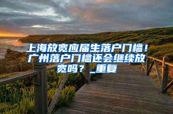 上海放宽应届生落户门槛！广州落户门槛还会继续放宽吗？_重复