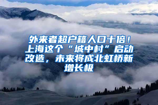 外来者超户籍人口十倍！上海这个“城中村”启动改造，未来将成北虹桥新增长极
