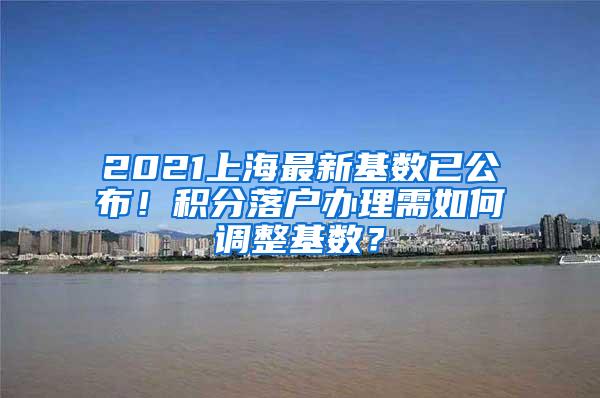 2021上海最新基数已公布！积分落户办理需如何调整基数？