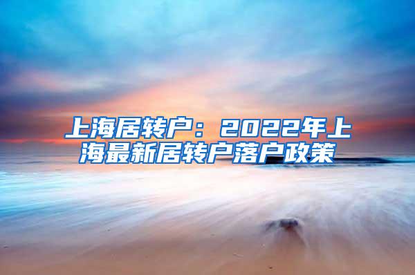 上海居转户：2022年上海最新居转户落户政策
