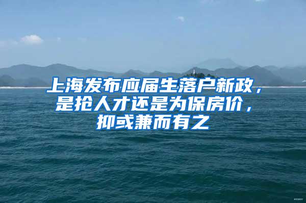 上海发布应届生落户新政，是抢人才还是为保房价，抑或兼而有之
