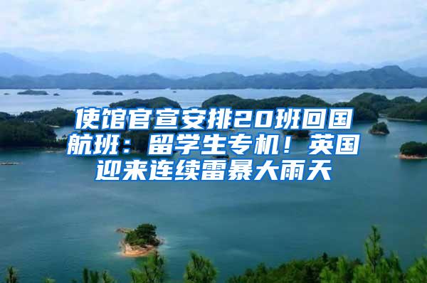 使馆官宣安排20班回国航班：留学生专机！英国迎来连续雷暴大雨天