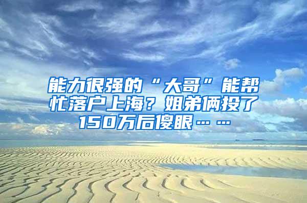 能力很强的“大哥”能帮忙落户上海？姐弟俩投了150万后傻眼……