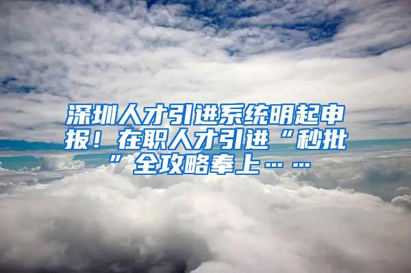 深圳人才引进系统明起申报！在职人才引进“秒批”全攻略奉上……