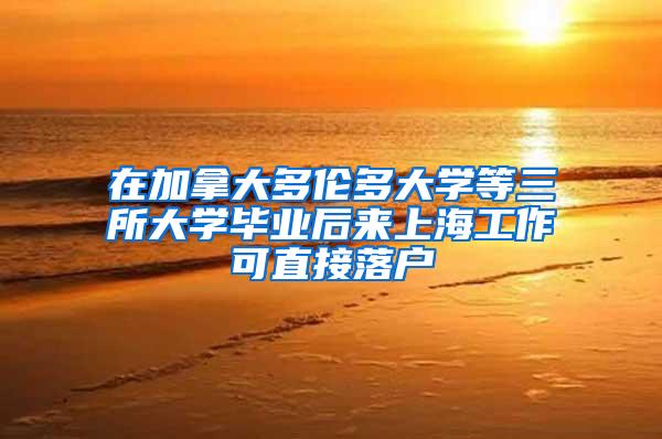 在加拿大多伦多大学等三所大学毕业后来上海工作可直接落户