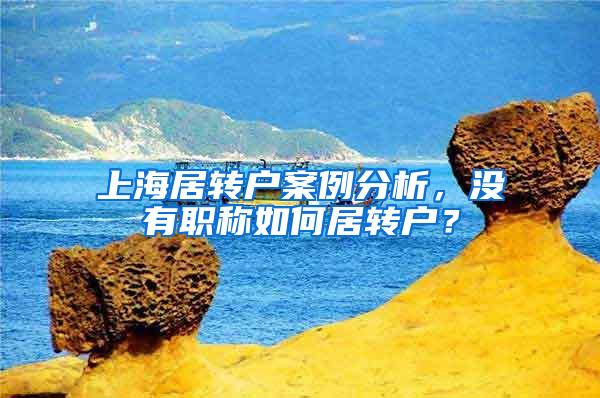 上海居转户案例分析，没有职称如何居转户？