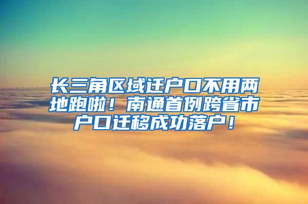 长三角区域迁户口不用两地跑啦！南通首例跨省市户口迁移成功落户！