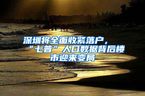 深圳将全面收紧落户，“七普”人口数据背后楼市迎来变局