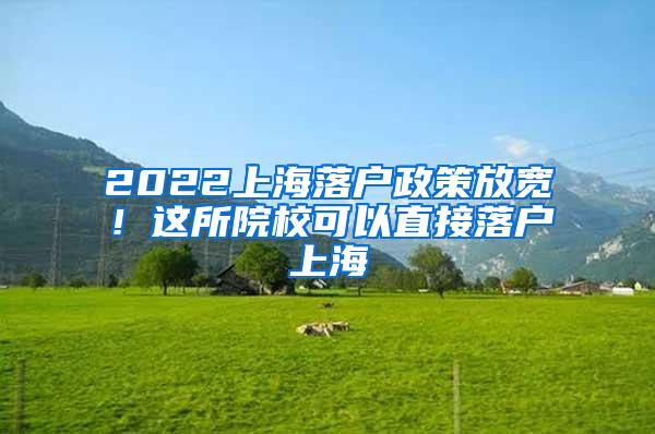 2022上海落户政策放宽！这所院校可以直接落户上海