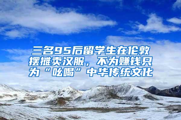 三名95后留学生在伦敦摆摊卖汉服，不为赚钱只为“吆喝”中华传统文化
