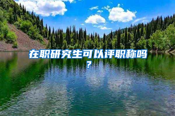 在职研究生可以评职称吗？