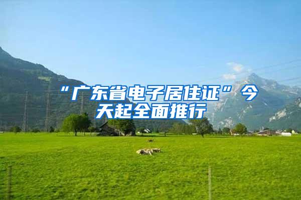 “广东省电子居住证”今天起全面推行