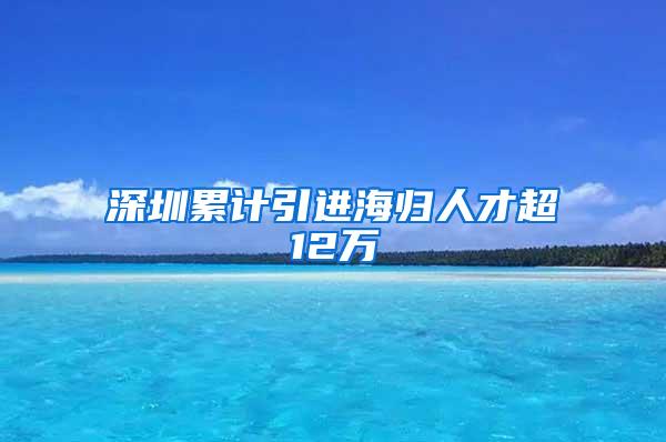 深圳累计引进海归人才超12万