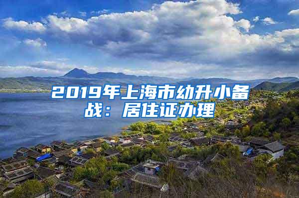 2019年上海市幼升小备战：居住证办理