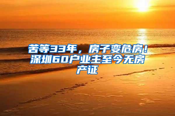 苦等33年，房子变危房！深圳60户业主至今无房产证