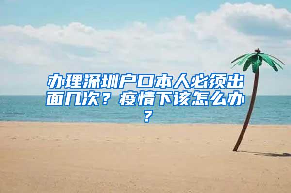 办理深圳户口本人必须出面几次？疫情下该怎么办？