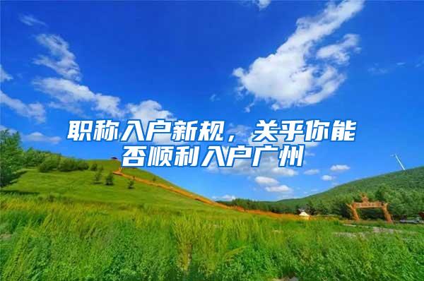 职称入户新规，关乎你能否顺利入户广州