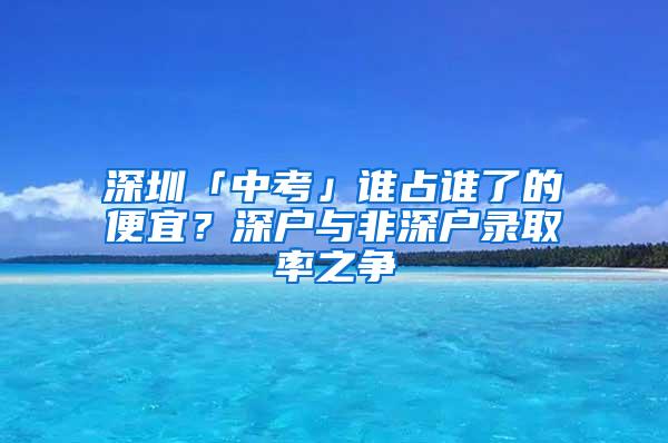 深圳「中考」谁占谁了的便宜？深户与非深户录取率之争