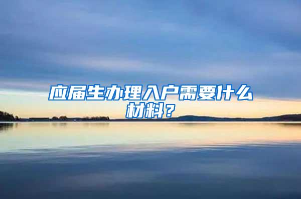 应届生办理入户需要什么材料？