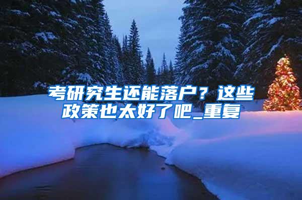 考研究生还能落户？这些政策也太好了吧_重复